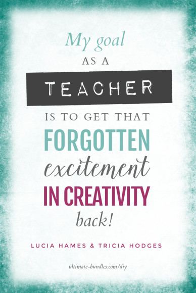 “My goal as a teacher is to get that forgotten excitement in creativity back!” ~Lucia Hames and Tricia Hodges